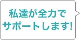 私たちがサポートします！